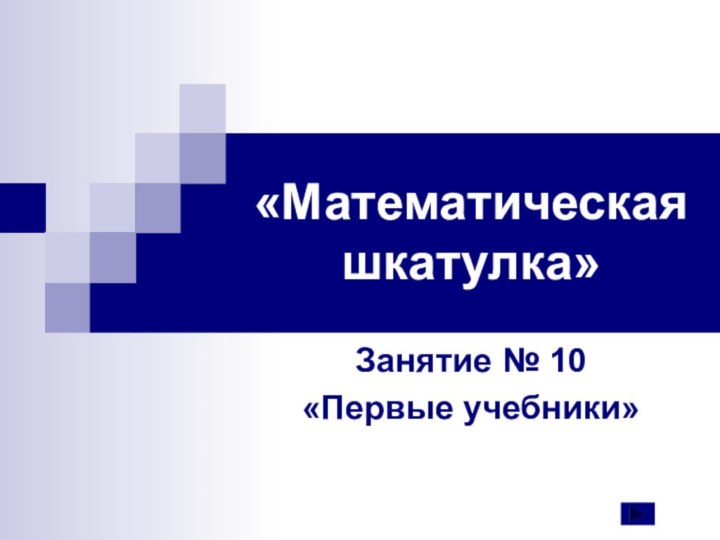 «Математическая шкатулка»Занятие № 10«Первые учебники»