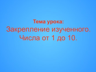 Урок математики по теме:  Числа от 1 до 10 презентация к уроку по математике (1 класс) по теме