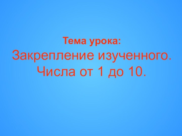 Тема урока:  Закрепление изученного. Числа от 1 до 10.