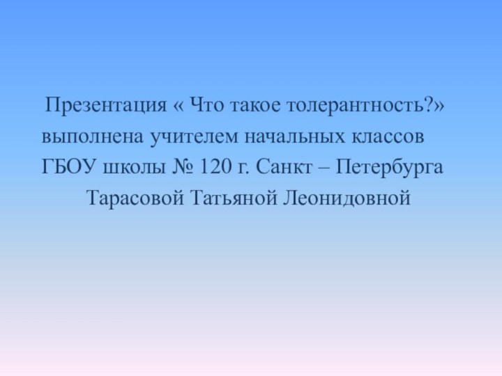 Презентация « Что такое толерантность?» выполнена учителем начальных классов ГБОУ