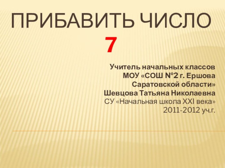 Прибавить число 7 Учитель начальных классов МОУ «СОШ №2 г. Ершова Саратовской