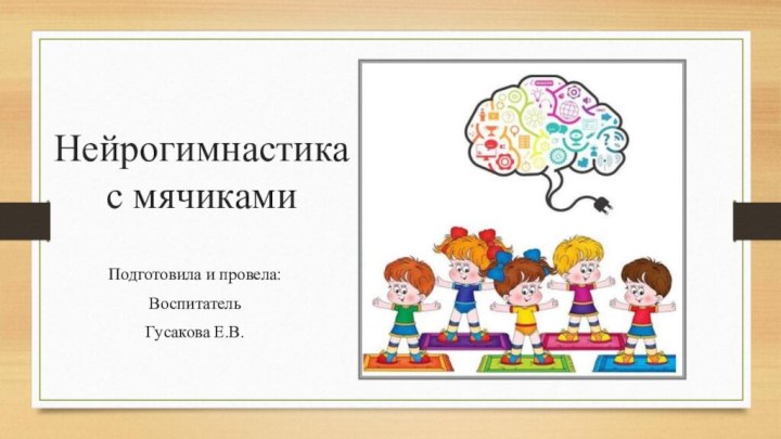 Нейрогимнастика с мячикамиПодготовила и провела:Воспитатель Гусакова Е.В.