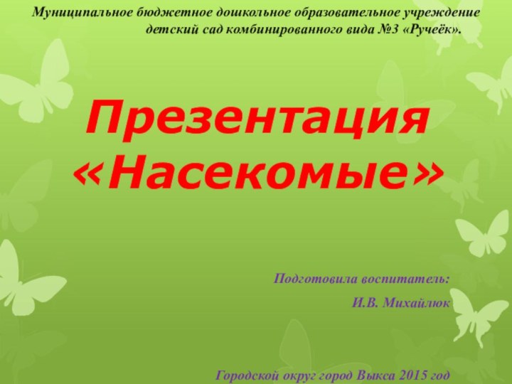 Презентация «Насекомые»Подготовила воспитатель:И.В. МихайлюкГородской округ город Выкса 2015 годМуниципальное бюджетное дошкольное образовательное