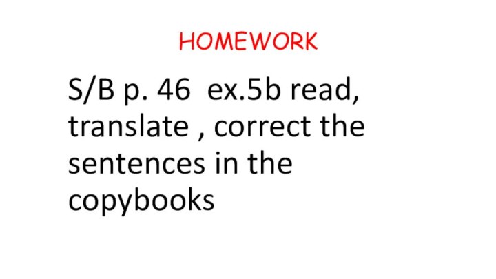 HOMEWORKS/B p. 46 ex.5b read, translate , correct the sentences in the copybooks