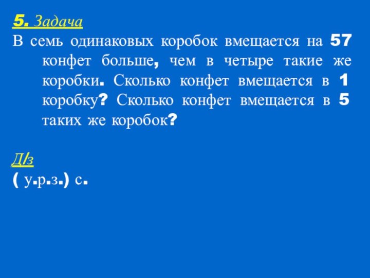 5. ЗадачаВ семь одинаковых коробок вмещается на 57 конфет больше, чем в