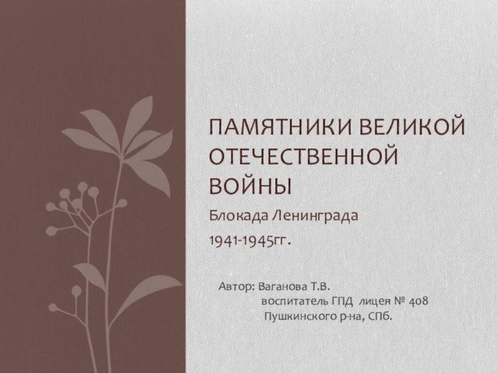 Блокада Ленинграда 1941-1945гг.Памятники Великой Отечественной войныАвтор: Ваганова Т.В.