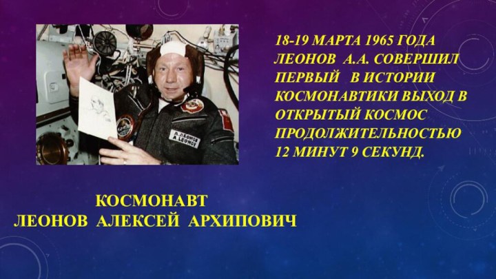 КОСМОНАВТ   ЛЕОНОВ АЛЕКСЕЙ АРХИПОВИЧ18-19 МАРТА 1965 ГОДА ЛЕОНОВ А.А. СОВЕРШИЛ