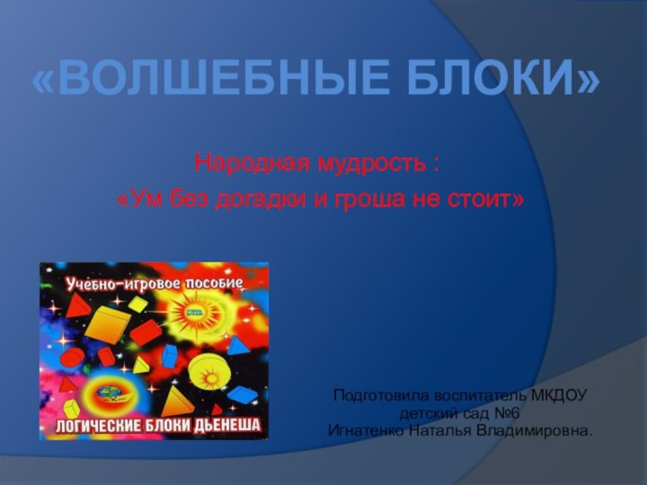 «Волшебные блоки»Народная мудрость : «Ум без догадки и гроша не стоит» Подготовила