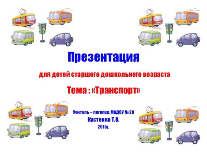 Презентация  для детей старшего дошкольного возрастаТема : «Транспорт»Учитель – логопед МАДОУ № 20 Кустенко Т.В.2015г.