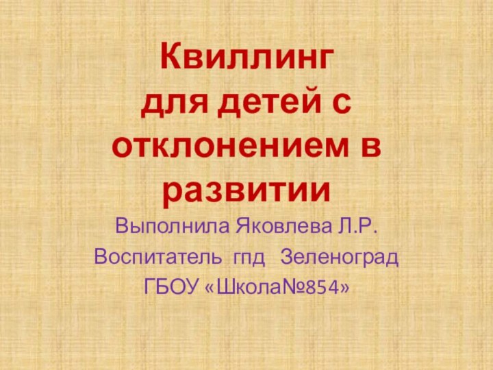 Квиллинг  для детей с отклонением в развитииВыполнила Яковлева Л.Р.Воспитатель гпд  Зеленоград ГБОУ «Школа№854»