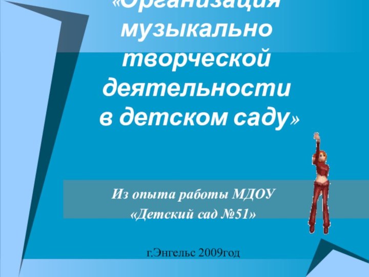 «Организация музыкально творческой деятельности  в детском саду»Из опыта работы МДОУ «Детский сад №51» г.Энгельс 2009год