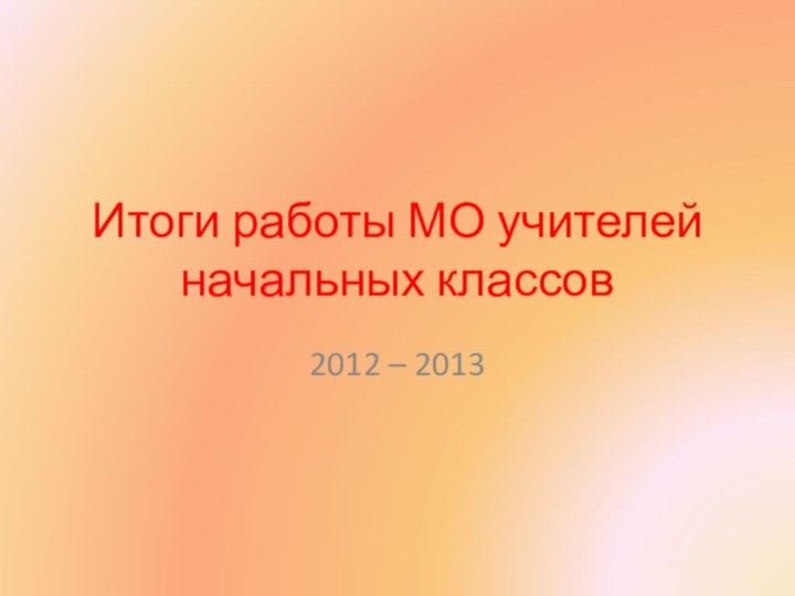Итоги работы МО учителей начальных классов2012 – 2013