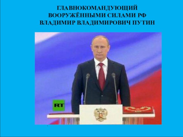 ГЛАВНОКОМАНДУЮЩИЙ  ВООРУЖЁННЫМИ СИЛАМИ РФ ВЛАДИМИР ВЛАДИМИРОВИЧ ПУТИН.