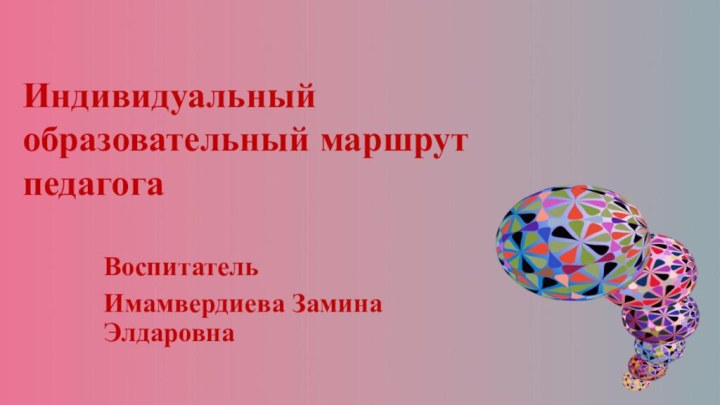 Индивидуальный образовательный маршрут педагога Воспитатель Имамвердиева Замина Элдаровна