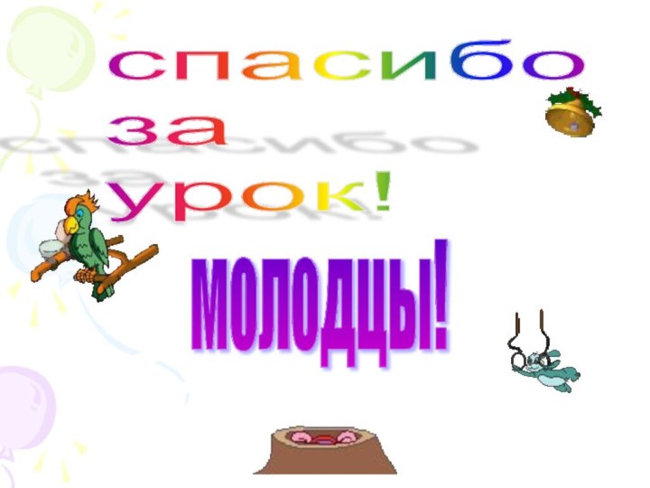 спасибо  за  урок!молодцы!