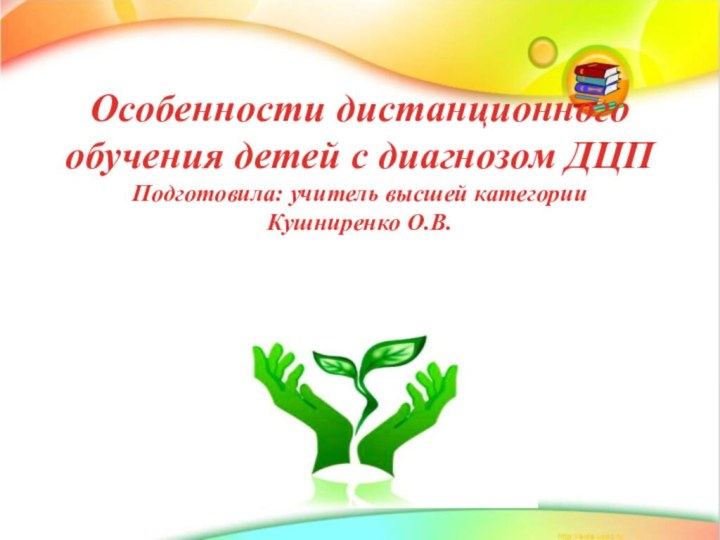 Особенности дистанционного обучения детей с диагнозом ДЦП Подготовила: учитель высшей категории Кушниренко О.В.