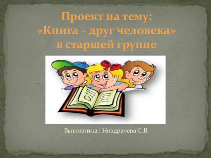 Выполнила : Ноздрачева С.В.Проект на тему: «Книга – друг человека»  в старшей группе