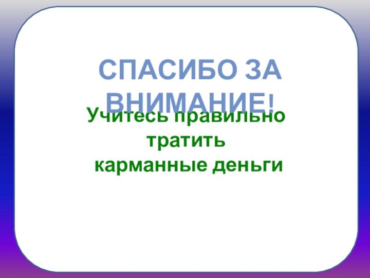 Учитесь правильно тратить карманные деньгиСпасибо за внимание!