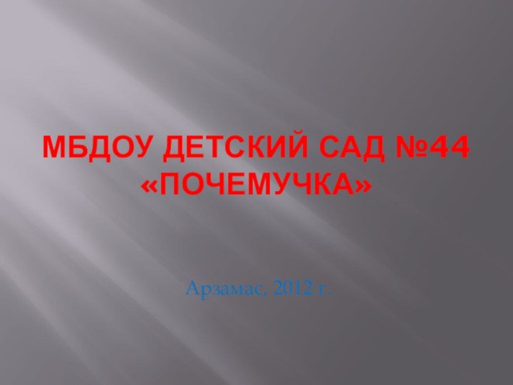 МБДОУ детский сад №44 «ПОЧЕМУЧКА»Арзамас, 2012 г.