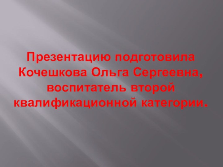 Презентацию подготовила Кочешкова Ольга Сергеевна, воспитатель второй квалификационной категории.