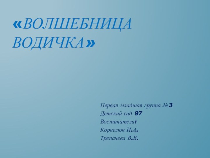 «волшебница водичка»Первая младшая группа №3Детский сад 97Воспитатели:Корнелюк И.А.Трепачева В.В.