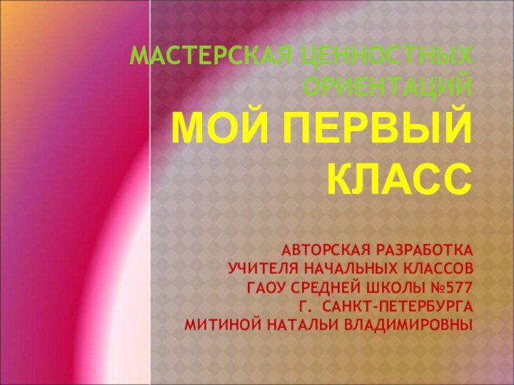 МАСТЕРСКАЯ ЦЕННОСТНЫХ ОРИЕНТАЦИЙ  МОЙ ПЕРВЫЙ КЛАСС   АВТОРСКАЯ РАЗРАБОТКА УЧИТЕЛЯ