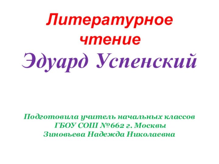 Литературное чтениеЭдуард УспенскийПодготовила учитель начальных классов ГБОУ СОШ №662 г. Москвы Зиновьева Надежда Николаевна