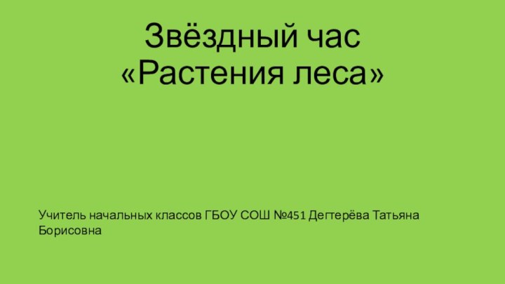 Звёздный час  «Растения леса» Учитель начальных классов ГБОУ СОШ №451 Дегтерёва Татьяна Борисовна