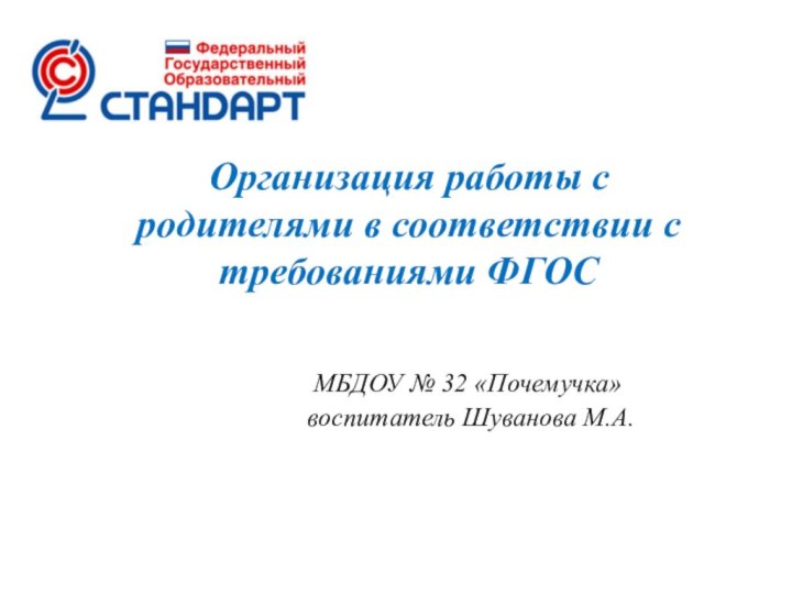 Организация работы с родителями в соответствии с требованиями ФГОСМБДОУ № 32 «Почемучка» воспитатель Шуванова М.А.