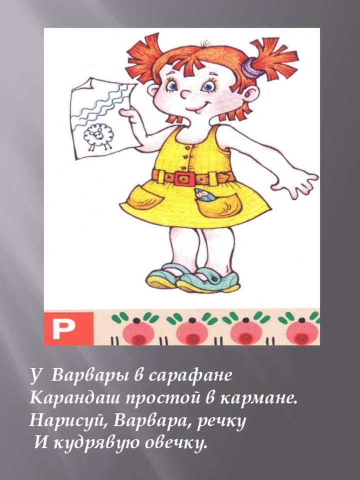 У Варвары в сарафанеКарандаш простой в кармане.Нарисуй, Варвара, речку И кудрявую овечку.