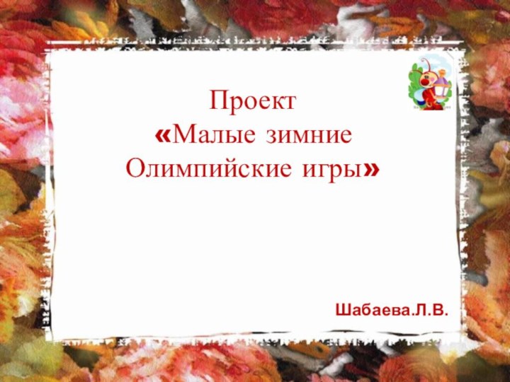 Проект«Малые зимние Олимпийские игры»Шабаева.Л.В.