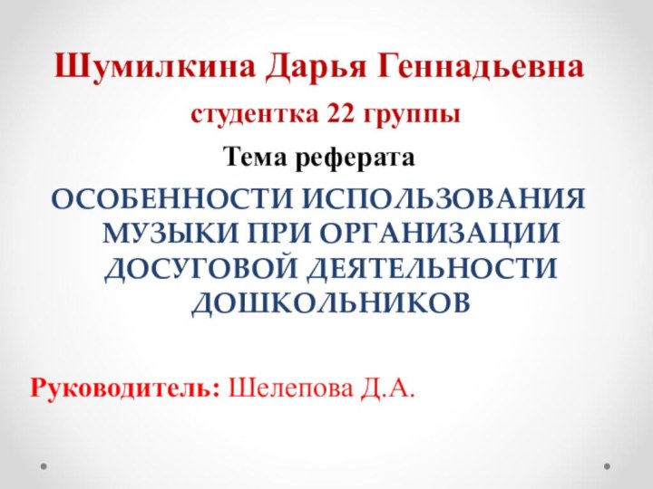 Шумилкинa Дaрья Геннaдьевнa студентка 22 группыТема рефератаОСОБЕННОСТИ ИСПОЛЬЗОВAНИЯ МУЗЫКИ ПРИ ОРГAНИЗAЦИИ ДОСУГОВОЙ ДЕЯТЕЛЬНОСТИ ДОШКОЛЬНИКОВРуководитель: Шелепова Д.А.