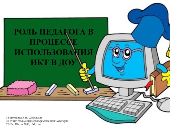 РОЛЬ ПЕДАГОГА В ПРОЦЕССЕ ИСПОЛЬЗОВАНИЯ ИКТ В ДОУПодготовила Н.Н. ЩебляковаВоспитатель высшей квалификационной