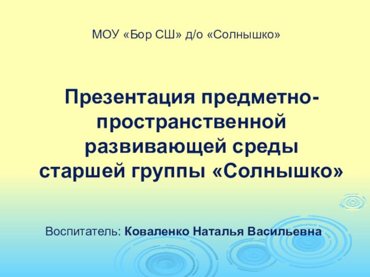 МОУ «Бор СШ» д/о «Солнышко»Презентация предметно-пространственной развивающей среды  старшей группы «Солнышко»Воспитатель: Коваленко Наталья Васильевна