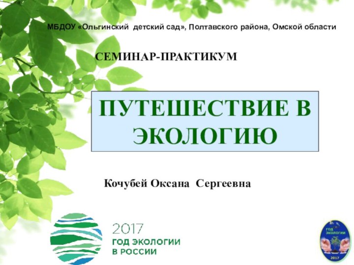 СЕМИНАР-ПРАКТИКУМПУТЕШЕСТВИЕ В ЭКОЛОГИЮКочубей Оксана Сергеевна МБДОУ «Ольгинский детский сад», Полтавского района, Омской области