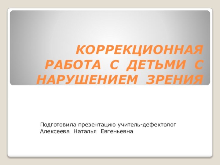 КОРРЕКЦИОННАЯ РАБОТА С ДЕТЬМИ С НАРУШЕНИЕМ ЗРЕНИЯПодготовила презентацию учитель-дефектолог Алексеева Наталья Евгеньевна