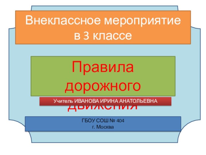 Внеклассное мероприятие в 3 классеПравила дорожного движенияГБОУ СОШ № 404 г. МоскваУчитель ИВАНОВА ИРИНА АНАТОЛЬЕВНА