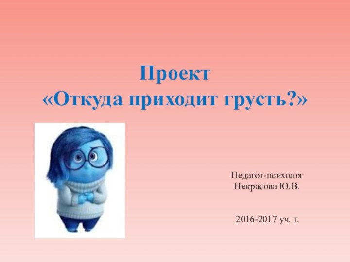 Проект  «Откуда приходит грусть?»Педагог-психолог Некрасова Ю.В.2016-2017 уч. г.