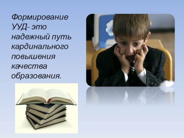 Формирование УУД- это надежный путь кардинального повышения качества образования.