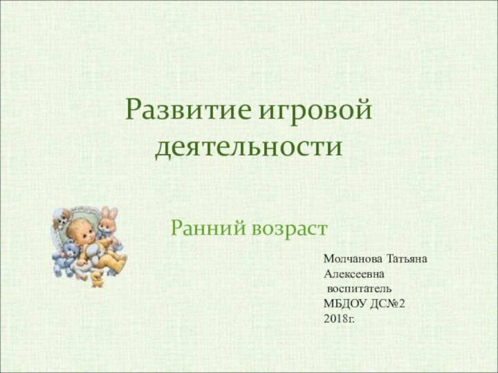 Развитие игровой деятельностиРанний возрастМолчанова Татьяна Алексеевна воспитатель МБДОУ ДС№22018г.