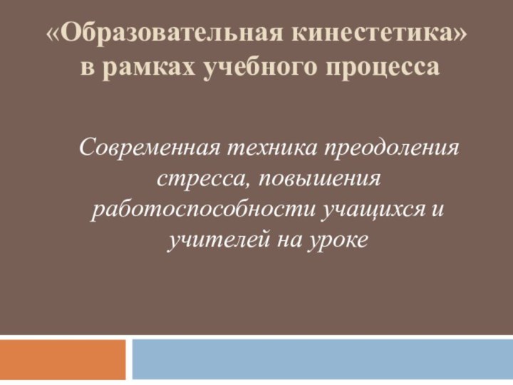 «Образовательная кинестетика»  в рамках учебного процессаСовременная техника преодоления стресса, повышения работоспособности