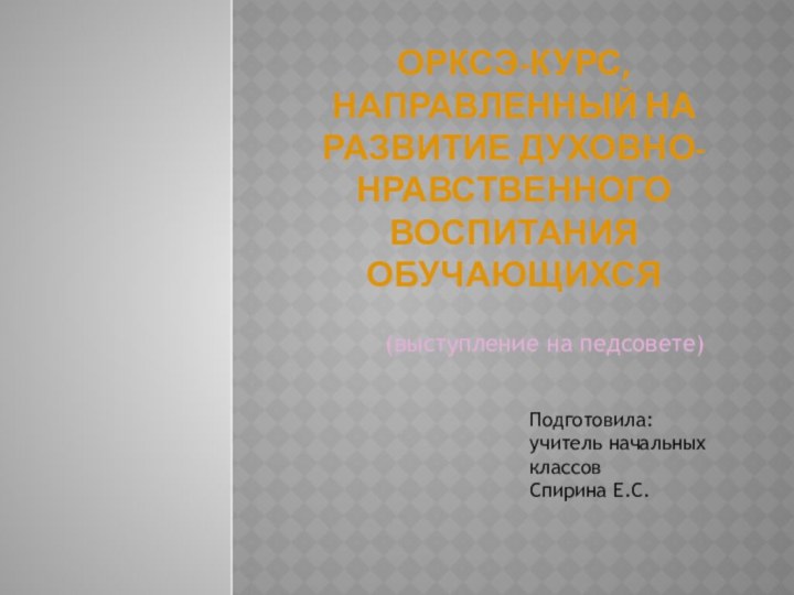 ОРКСЭ-курс, направленный на развитие духовно-нравственного воспитания обучающихся(выступление на педсовете)Подготовила:учитель начальных классов Спирина Е.С.