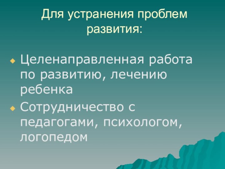 Для устранения проблем развития:Целенаправленная работа по развитию, лечению ребенкаСотрудничество с педагогами, психологом, логопедом