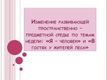 Изменение развивающей предметно -пространственной среды по темам недели: Я - человек, В гостях у жителей леса. презентация