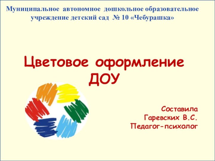 Цветовое оформление ДОУСоставилаГаревских В.С.Педагог-психологМуниципальное автономное дошкольное образовательное учреждение детский сад № 10 «Чебурашка»