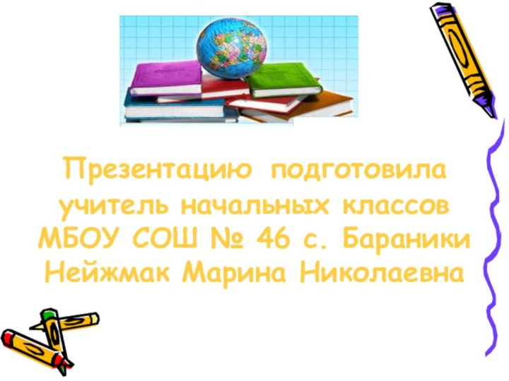 Презентацию подготовилаучитель начальных классовМБОУ СОШ № 46 с. БараникиНейжмак Марина Николаевна