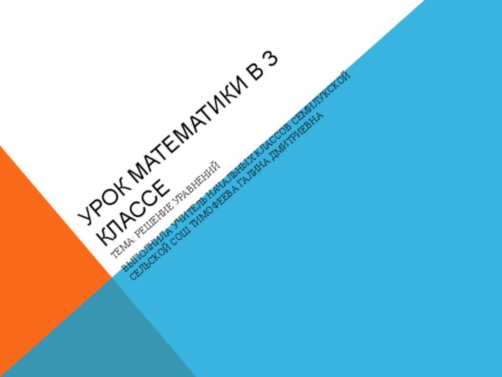 Урок математики в 3 классеТема: Решение уравненийВыполнила учитель начальных классов Семилукской сельской СОШ Тимофеева Галина Дмитриевна