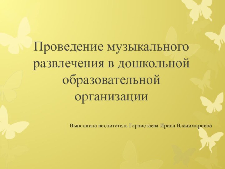 Проведение музыкального развлечения в дошкольной образовательной организации  Выполнила воспитатель Горностаева Ирина Владимировна