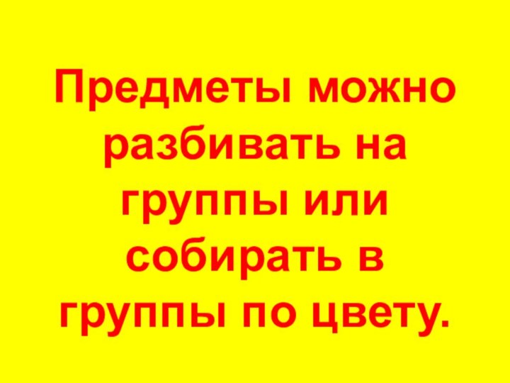 Предметы можно разбивать на группы или собирать в группы по цвету.