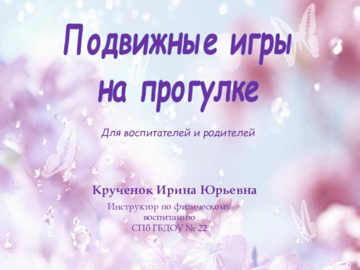 Крученок Ирина ЮрьевнаИнструктор по физическому воспитанию СПб ГБДОУ № 22Подвижные игры на прогулкеДля воспитателей и родителей